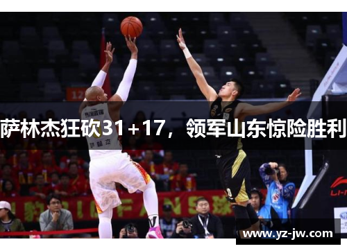 萨林杰狂砍31+17，领军山东惊险胜利